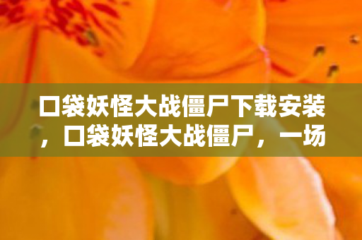 口袋妖怪大战僵尸下载安装，口袋妖怪大战僵尸，一场跨界的奇妙冒险