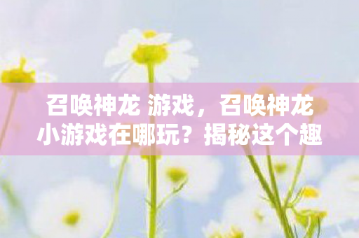 召唤神龙 游戏，召唤神龙小游戏在哪玩？揭秘这个趣味游戏的玩法与平台