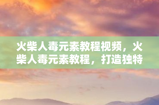 火柴人毒元素教程视频，火柴人毒元素教程，打造独特视觉效果的创意指南