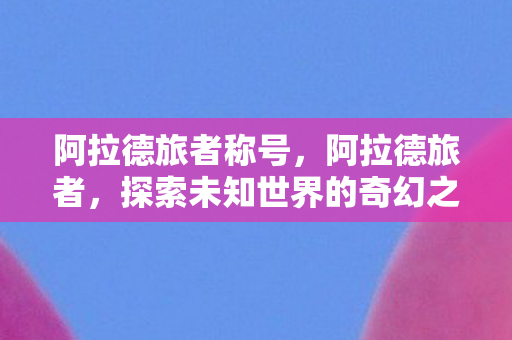 阿拉德旅者称号，阿拉德旅者，探索未知世界的奇幻之旅