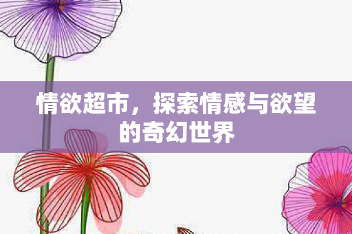 情欲超市,探索情感与欲望的奇幻世界 情欲超市,探索情感与欲望的奇幻世界