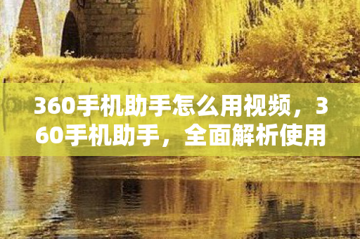 360手机助手怎么用视频，360手机助手，全面解析使用指南