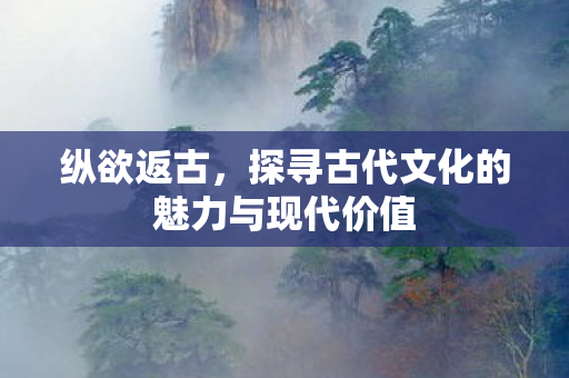 纵欲返古,探寻古代文化的魅力与现代价值 纵欲返古,探寻古代文化的魅力与现代价值