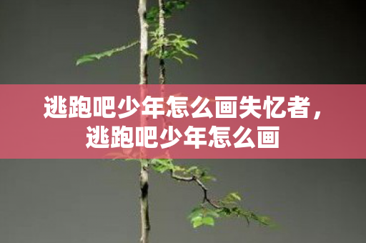 逃跑吧少年怎么画失忆者，逃跑吧少年怎么画