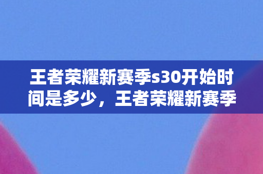 王者荣耀新赛季s30开始时间是多少，王者荣耀新赛季S30开始时间揭秘，玩家期待已久的新篇章即将开启！