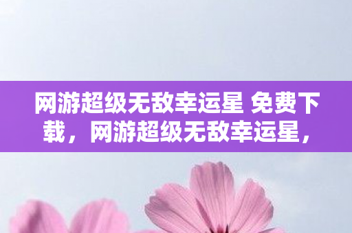 网游超级无敌幸运星 免费下载，网游超级无敌幸运星，幸运光环下的虚拟冒险