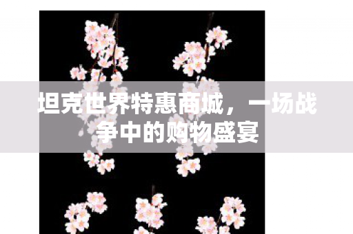 坦克世界特惠商城,一场战争中的购物盛宴 坦克世界特惠商城,一场战争中的购物盛宴