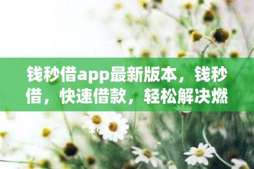 钱秒借app最新版本,钱秒借,快速借款,轻松解决燃眉之急 钱秒借app最新版本,钱秒借,快速借款,轻松解决燃眉之急