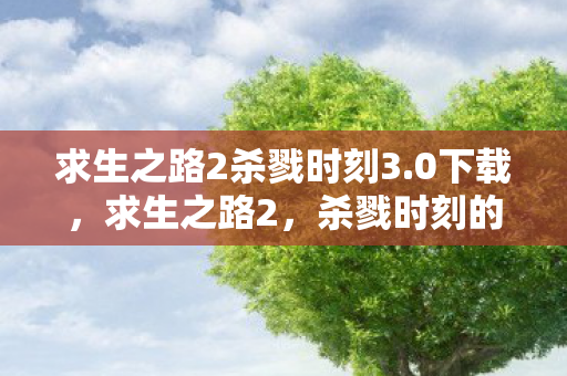 求生之路2杀戮时刻3.0下载，求生之路2，杀戮时刻的生死抉择