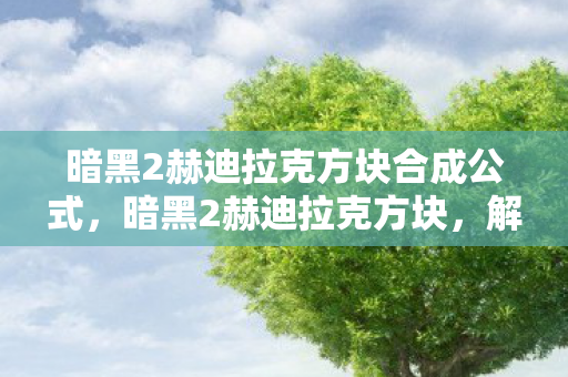 暗黑2赫迪拉克方块合成公式，暗黑2赫迪拉克方块，解锁神秘力量的钥匙