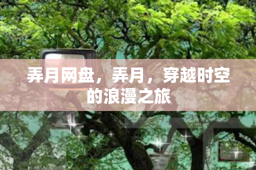 弄月网盘,弄月,穿越时空的浪漫之旅 弄月网盘,弄月,穿越时空的浪漫之旅