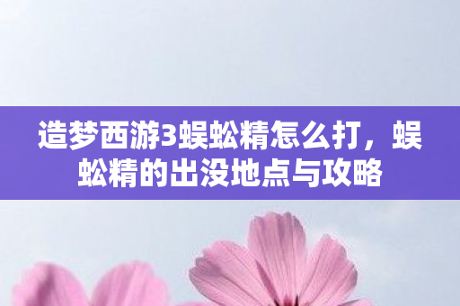 造梦西游3蜈蚣精怎么打，蜈蚣精的出没地点与攻略