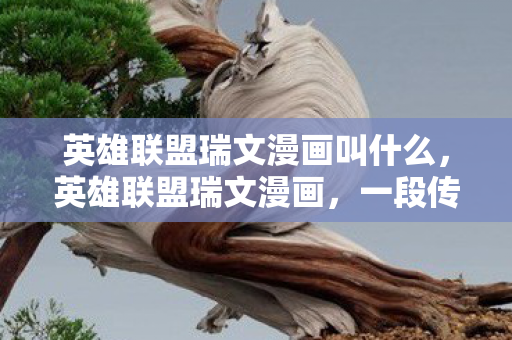 英雄联盟瑞文漫画叫什么，英雄联盟瑞文漫画，一段传奇的崛起