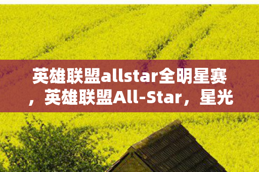英雄联盟allstar全明星赛，英雄联盟All-Star，星光熠熠的电竞盛宴