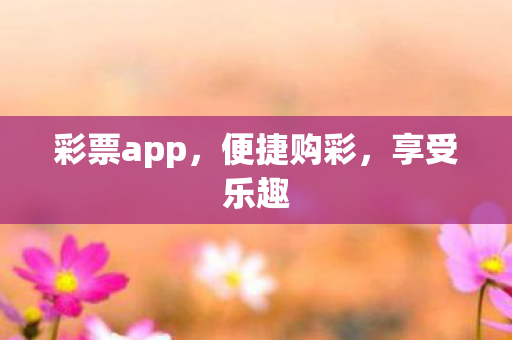 彩票app，便捷购彩，享受乐趣