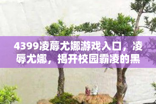 4399凌蓐尤娜游戏入口，凌辱尤娜，揭开校园霸凌的黑暗面纱