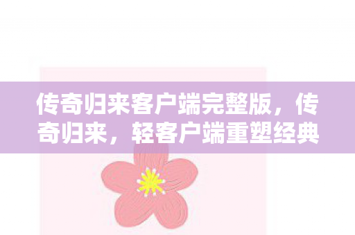 传奇归来客户端完整版，传奇归来，轻客户端重塑经典