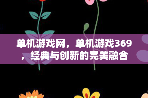 单机游戏网，单机游戏369，经典与创新的完美融合