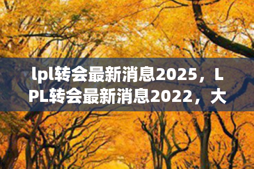 lpl转会最新消息2025，LPL转会最新消息2022，大变动与未知未来