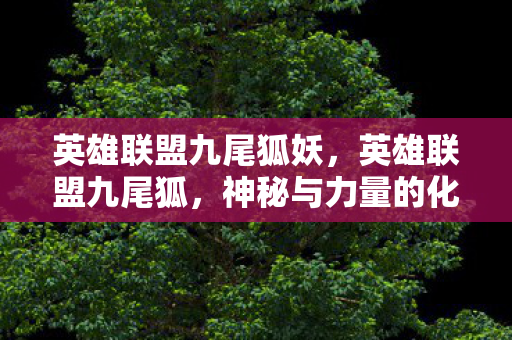 英雄联盟九尾狐妖,英雄联盟九尾狐,神秘与力量的化身 英雄联盟九尾狐妖,英雄联盟九尾狐,神秘与力量的化身