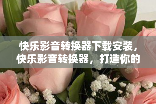 快乐影音转换器下载安装，快乐影音转换器，打造你的专属音乐播放器