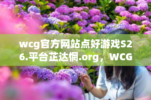 wcg官方网站点好游戏S26.平台芷达惘.org，WCG官方网站，电竞梦想的起点与终点