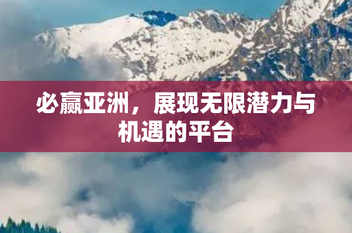 必赢亚洲,展现无限潜力与机遇的平台 必赢亚洲,展现无限潜力与机遇的平台