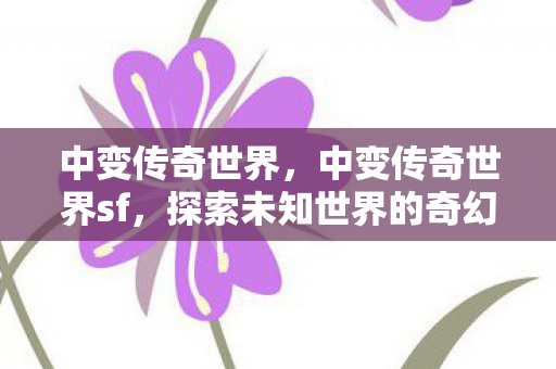 中变传奇世界，中变传奇世界sf，探索未知世界的奇幻之旅