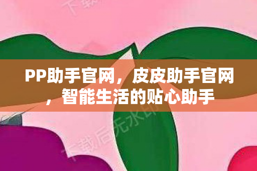 PP助手官网，皮皮助手官网，智能生活的贴心助手