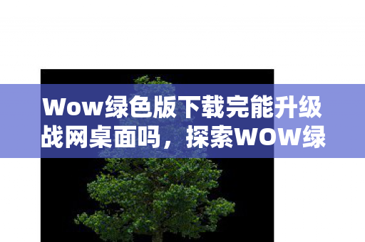 Wow绿色版下载完能升级战网桌面吗，探索WOW绿色版，游戏与环保的和谐共生