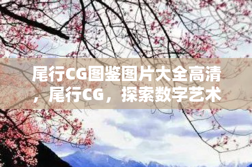 尾行CG图鉴图片大全高清，尾行CG，探索数字艺术的新边界