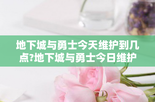 地下城与勇士今天维护到几点?地下城与勇士今日维护时间详解 地下城与勇士今天维护到几点?地下城与勇士今日维护时间详解