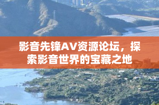 影音先锋AV资源论坛，探索影音世界的宝藏之地
