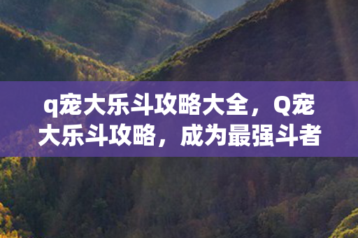 q宠大乐斗攻略大全，Q宠大乐斗攻略，成为最强斗者的秘密