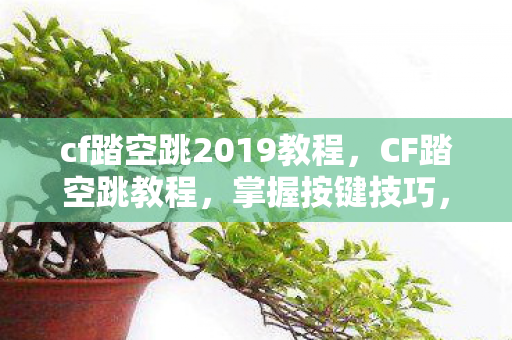 cf踏空跳2019教程，CF踏空跳教程，掌握按键技巧，轻松实现空中跳跃