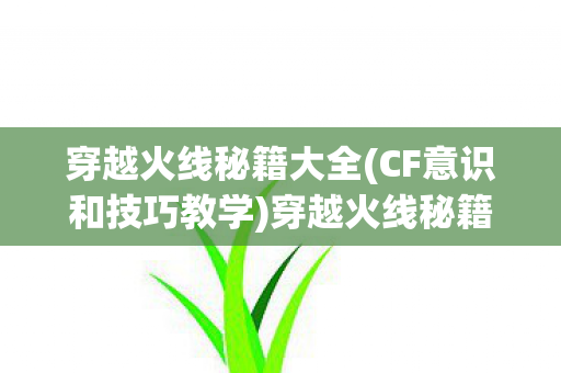 穿越火线秘籍大全(CF意识和技巧教学)穿越火线秘籍大全，成为顶尖玩家的必备指南