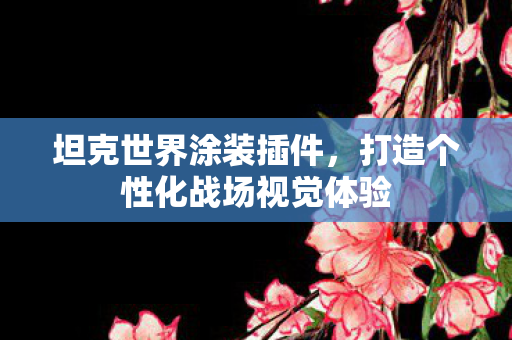 坦克世界涂装插件，打造个性化战场视觉体验