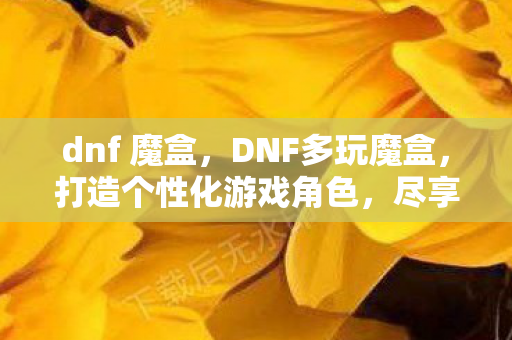 dnf 魔盒，DNF多玩魔盒，打造个性化游戏角色，尽享无限乐趣
