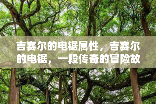 吉赛尔的电锯属性，吉赛尔的电锯，一段传奇的冒险故事