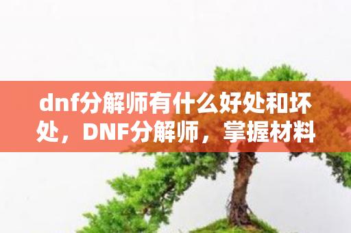dnf分解师有什么好处和坏处,DNF分解师,掌握材料之源,打造装备之基 dnf分解师有什么好处和坏处,DNF分解师,掌握材料之源,打造装备之基