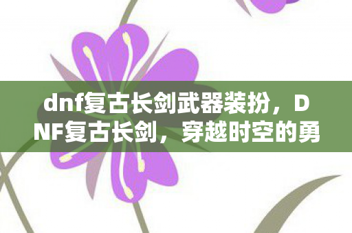 dnf复古长剑武器装扮，DNF复古长剑，穿越时空的勇者之证