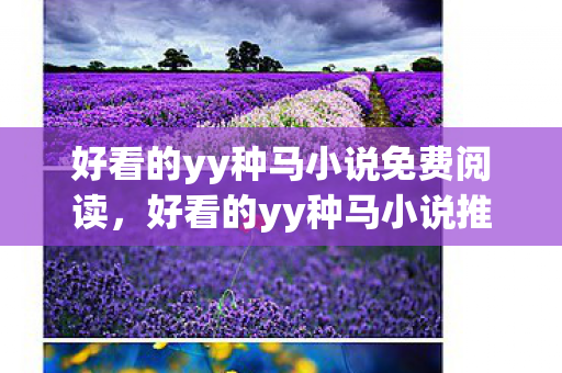 好看的yy种马小说免费阅读，好看的yy种马小说推荐
