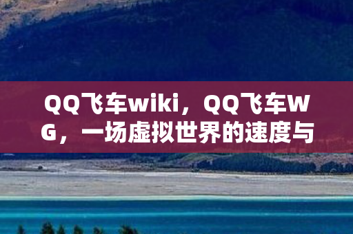 QQ飞车wiki，QQ飞车WG，一场虚拟世界的速度与激情