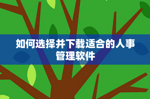 如何选择并下载适合的人事管理软件