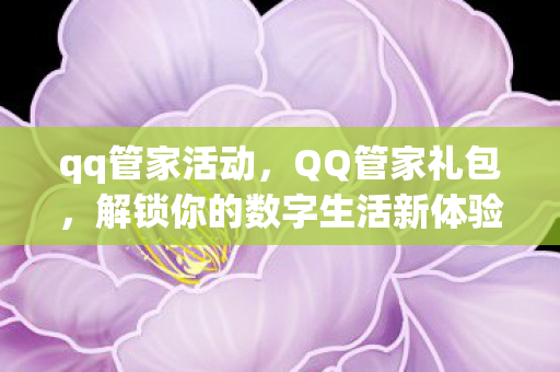 qq管家活动，QQ管家礼包，解锁你的数字生活新体验