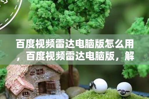 百度视频雷达电脑版怎么用，百度视频雷达电脑版，解锁视频创作与分享的新境界