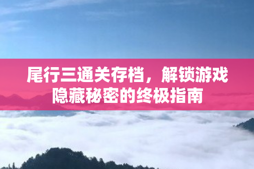 尾行三通关存档，解锁游戏隐藏秘密的终极指南