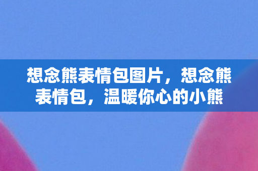 想念熊表情包图片，想念熊表情包，温暖你心的小熊