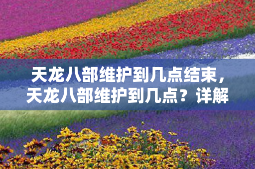 天龙八部维护到几点结束,天龙八部维护到几点?详解游戏维护时间 天龙八部维护到几点结束,天龙八部维护到几点?详解游戏维护时间