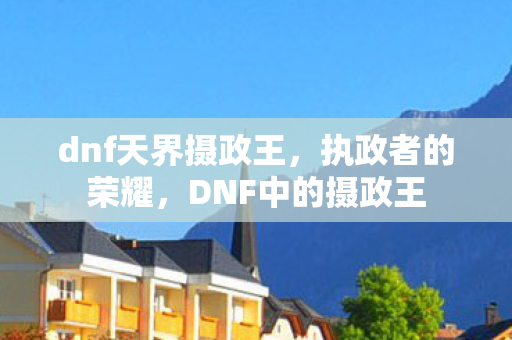 dnf天界摄政王，执政者的荣耀，DNF中的摄政王